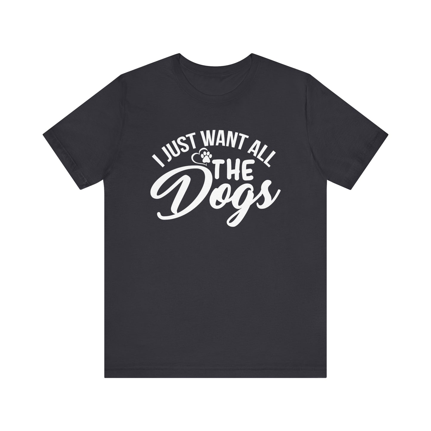 I Just Want All The Dogs T-shirt, Unisex T-shirt, Short Sleeve Tee, Dog Lover Tee, Animal Tshirt, Pet Shirt, Gift for Him, Gift for Her