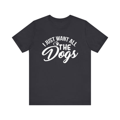 I Just Want All The Dogs T-shirt, Unisex T-shirt, Short Sleeve Tee, Dog Lover Tee, Animal Tshirt, Pet Shirt, Gift for Him, Gift for Her